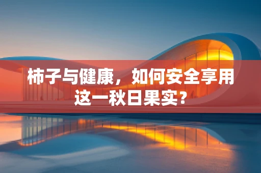 柿子与健康，如何安全享用这一秋日果实？