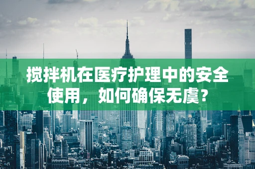 搅拌机在医疗护理中的安全使用，如何确保无虞？