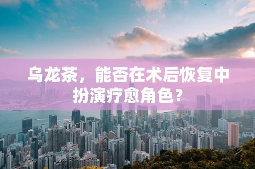 乌龙茶，能否在术后恢复中扮演疗愈角色？