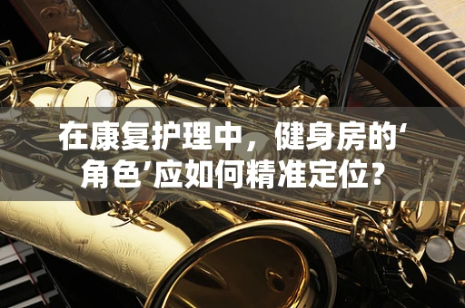 在康复护理中，健身房的‘角色’应如何精准定位？
