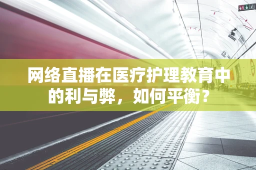 网络直播在医疗护理教育中的利与弊，如何平衡？