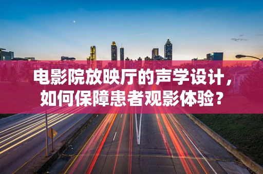电影院放映厅的声学设计，如何保障患者观影体验？