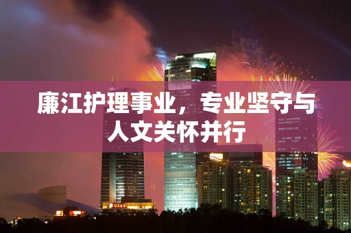 廉江护理事业，专业坚守与人文关怀并行