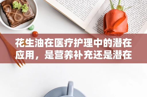 花生油在医疗护理中的潜在应用，是营养补充还是潜在风险？