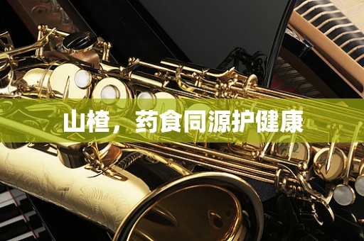 山楂，药食同源护健康
