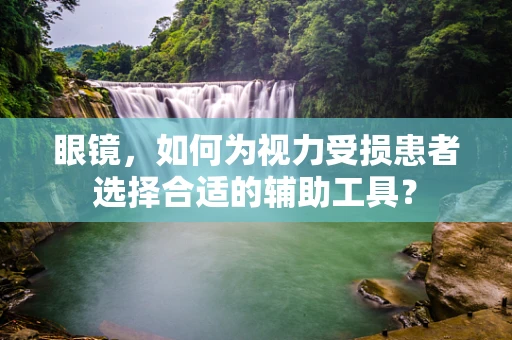 眼镜，如何为视力受损患者选择合适的辅助工具？
