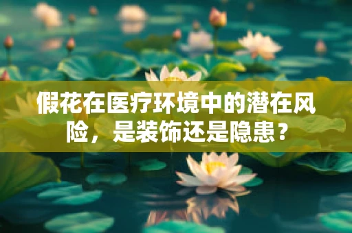 假花在医疗环境中的潜在风险，是装饰还是隐患？