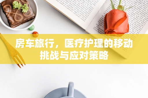 房车旅行，医疗护理的移动挑战与应对策略