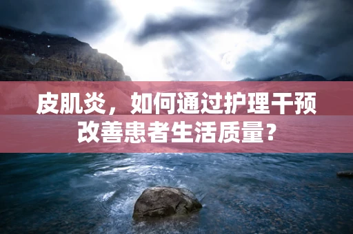 皮肌炎，如何通过护理干预改善患者生活质量？