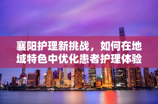 襄阳护理新挑战，如何在地域特色中优化患者护理体验？