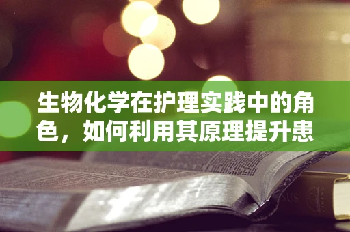 生物化学在护理实践中的角色，如何利用其原理提升患者护理效果？