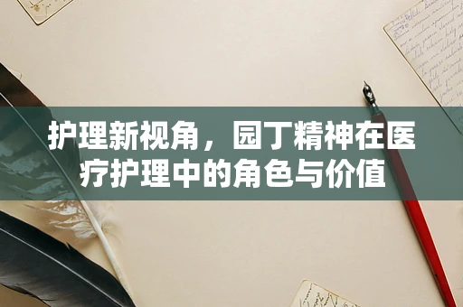 护理新视角，园丁精神在医疗护理中的角色与价值