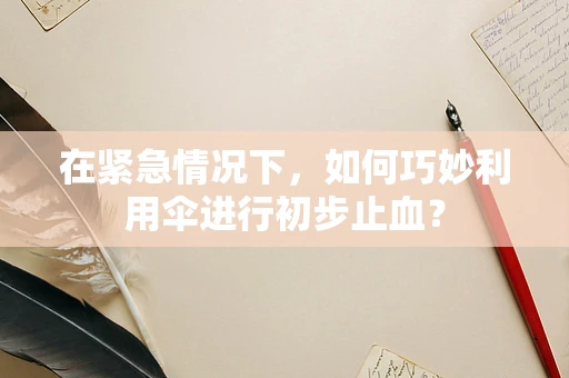 在紧急情况下，如何巧妙利用伞进行初步止血？