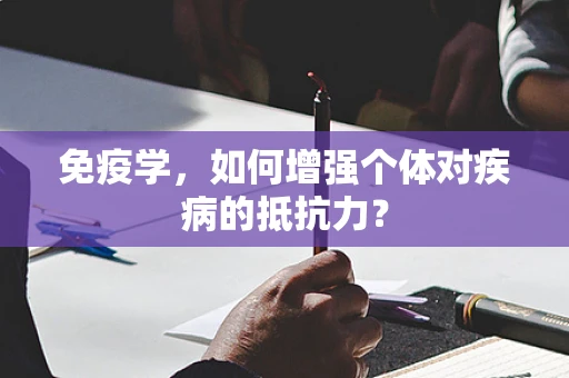 免疫学，如何增强个体对疾病的抵抗力？