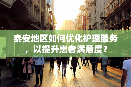 泰安地区如何优化护理服务，以提升患者满意度？