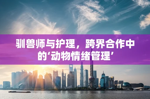 驯兽师与护理，跨界合作中的‘动物情绪管理’