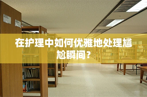 在护理中如何优雅地处理尴尬瞬间？