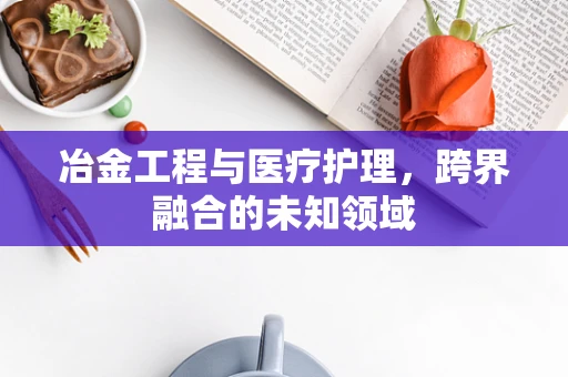 冶金工程与医疗护理，跨界融合的未知领域