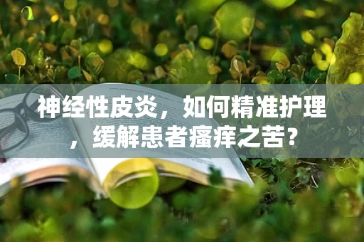 神经性皮炎，如何精准护理，缓解患者瘙痒之苦？