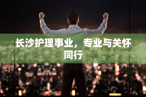 长沙护理事业，专业与关怀同行