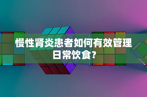 慢性肾炎患者如何有效管理日常饮食？
