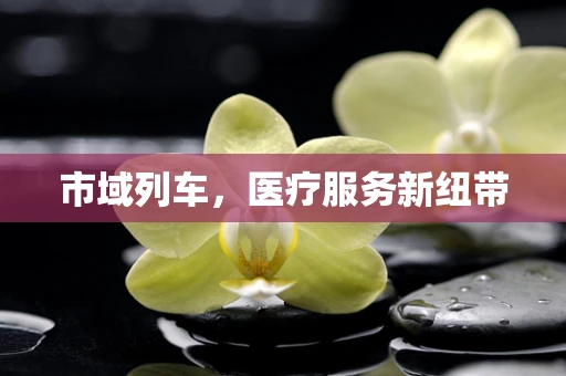 市域列车，医疗服务新纽带
