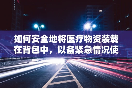 如何安全地将医疗物资装载在背包中，以备紧急情况使用？