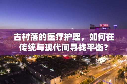 古村落的医疗护理，如何在传统与现代间寻找平衡？