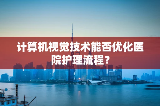 计算机视觉技术能否优化医院护理流程？