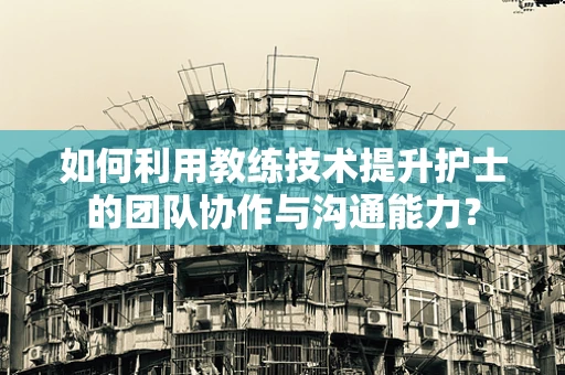如何利用教练技术提升护士的团队协作与沟通能力？