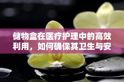 储物盒在医疗护理中的高效利用，如何确保其卫生与安全？