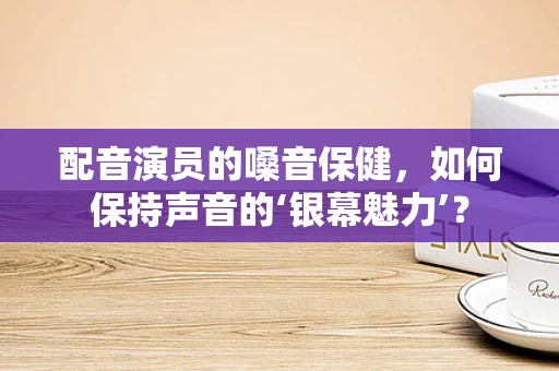 配音演员的嗓音保健，如何保持声音的‘银幕魅力’？