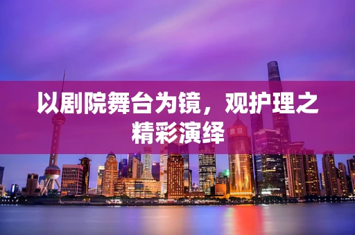 以剧院舞台为镜，观护理之精彩演绎