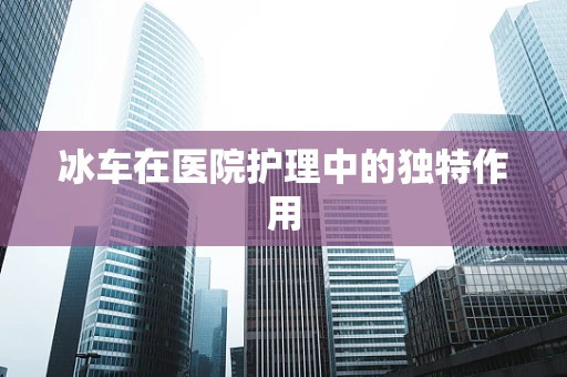 冰车在医院护理中的独特作用