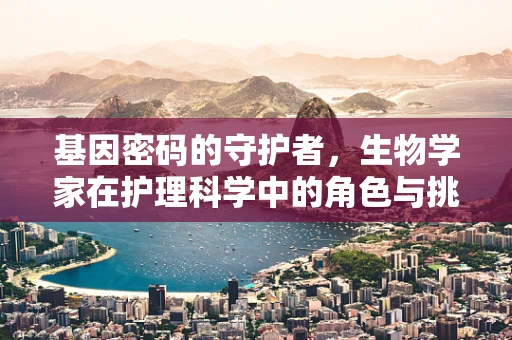基因密码的守护者，生物学家在护理科学中的角色与挑战？