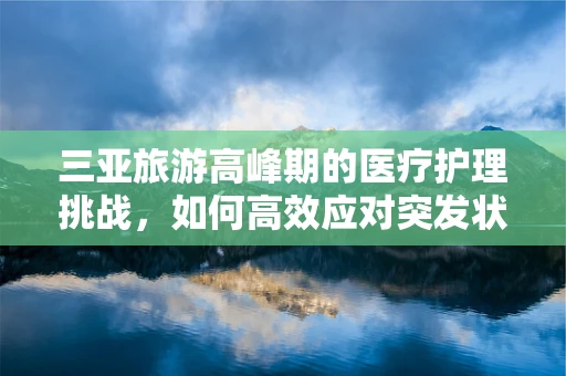 三亚旅游高峰期的医疗护理挑战，如何高效应对突发状况？