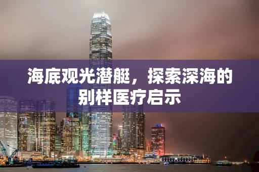 海底观光潜艇，探索深海的别样医疗启示