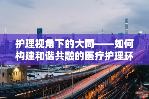 护理视角下的大同——如何构建和谐共融的医疗护理环境？