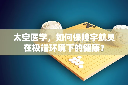太空医学，如何保障宇航员在极端环境下的健康？