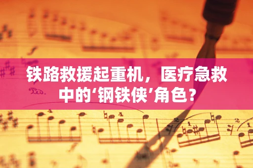 铁路救援起重机，医疗急救中的‘钢铁侠’角色？