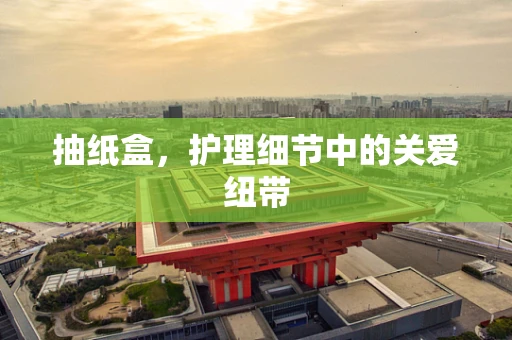 抽纸盒，护理细节中的关爱纽带