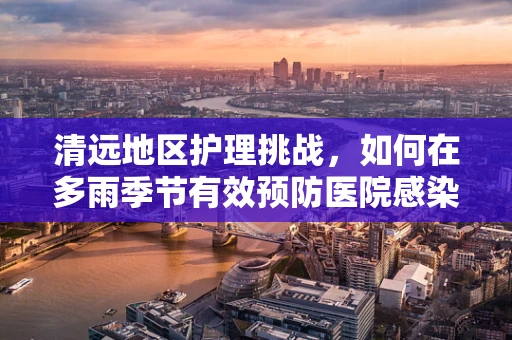 清远地区护理挑战，如何在多雨季节有效预防医院感染？