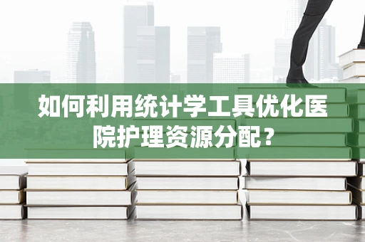 如何利用统计学工具优化医院护理资源分配？
