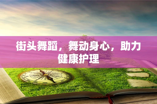 街头舞蹈，舞动身心，助力健康护理