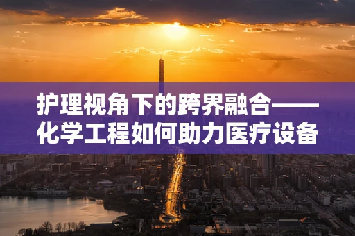 护理视角下的跨界融合——化学工程如何助力医疗设备消毒技术创新？