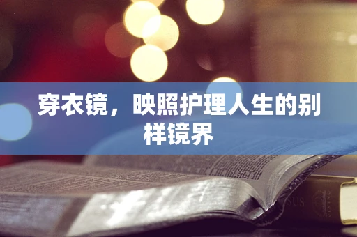 穿衣镜，映照护理人生的别样镜界