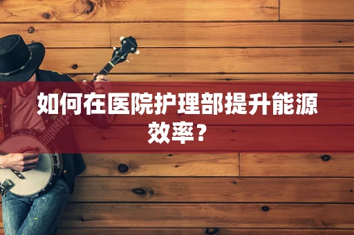 如何在医院护理部提升能源效率？