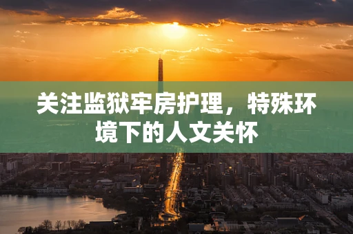 关注监狱牢房护理，特殊环境下的人文关怀