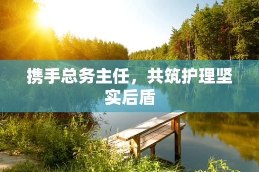 携手总务主任，共筑护理坚实后盾