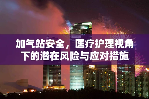 加气站安全，医疗护理视角下的潜在风险与应对措施
